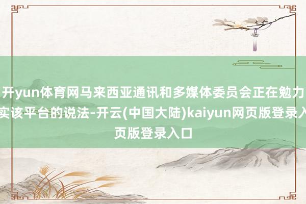 开yun体育网马来西亚通讯和多媒体委员会正在勉力核实该平台的说法-开云(中国大陆)kaiyun网页版登录入口