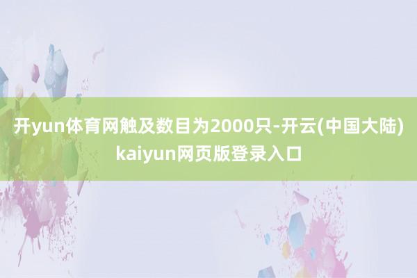 开yun体育网触及数目为2000只-开云(中国大陆)kaiyun网页版登录入口