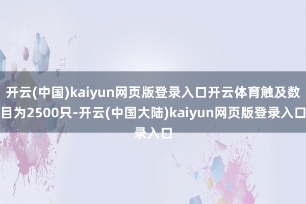 开云(中国)kaiyun网页版登录入口开云体育触及数目为2500只-开云(中国大陆)kaiyun网页版登录入口