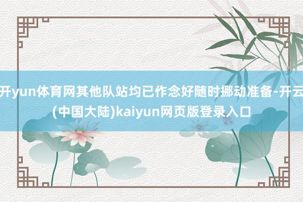 开yun体育网其他队站均已作念好随时挪动准备-开云(中国大陆)kaiyun网页版登录入口