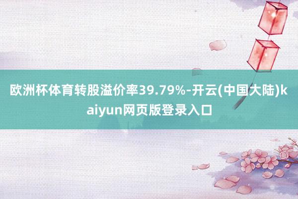欧洲杯体育转股溢价率39.79%-开云(中国大陆)kaiyun网页版登录入口