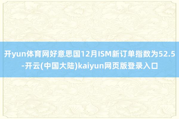 开yun体育网好意思国12月ISM新订单指数为52.5-开云(中国大陆)kaiyun网页版登录入口