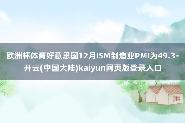 欧洲杯体育好意思国12月ISM制造业PMI为49.3-开云(中国大陆)kaiyun网页版登录入口