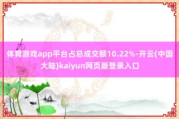 体育游戏app平台占总成交额10.22%-开云(中国大陆)kaiyun网页版登录入口