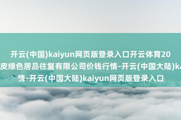 开云(中国)kaiyun网页版登录入口开云体育2025年1月6日遵义金地皮绿色居品往复有限公司价钱行情-开云(中国大陆)kaiyun网页版登录入口