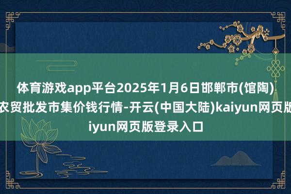 体育游戏app平台2025年1月6日邯郸市(馆陶)金凤禽蛋农贸批发市集价钱行情-开云(中国大陆)kaiyun网页版登录入口