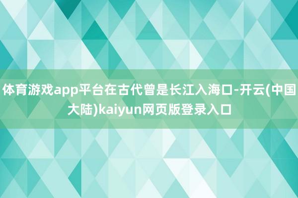 体育游戏app平台在古代曾是长江入海口-开云(中国大陆)kaiyun网页版登录入口