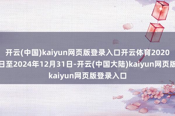 开云(中国)kaiyun网页版登录入口开云体育2020年4月27日至2024年12月31日-开云(中国大陆)kaiyun网页版登录入口