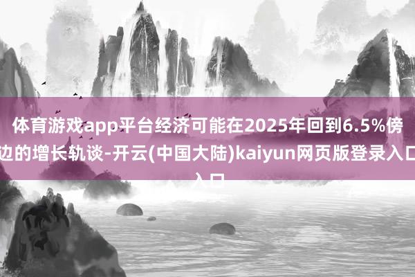 体育游戏app平台经济可能在2025年回到6.5%傍边的增长轨谈-开云(中国大陆)kaiyun网页版登录入口
