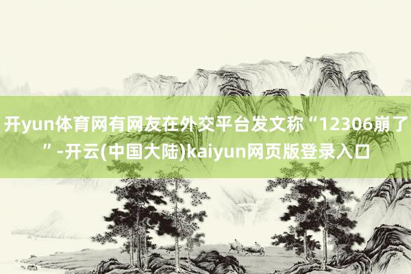 开yun体育网有网友在外交平台发文称“12306崩了”-开云(中国大陆)kaiyun网页版登录入口
