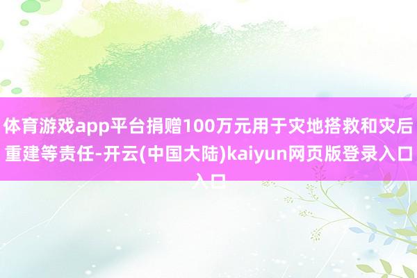 体育游戏app平台捐赠100万元用于灾地搭救和灾后重建等责任-开云(中国大陆)kaiyun网页版登录入口