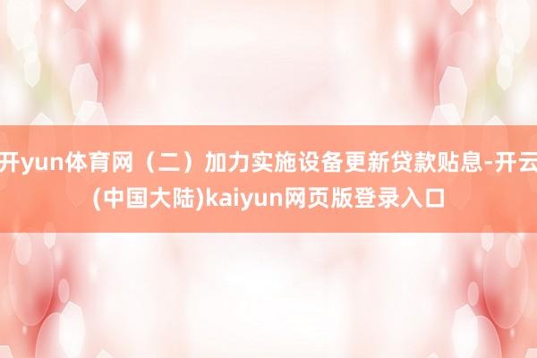开yun体育网（二）加力实施设备更新贷款贴息-开云(中国大陆)kaiyun网页版登录入口