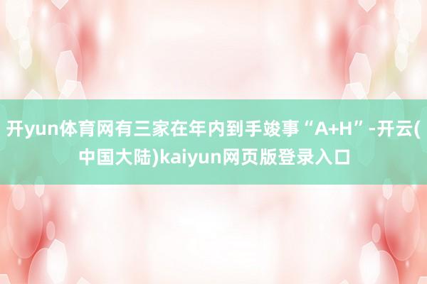 开yun体育网有三家在年内到手竣事“A+H”-开云(中国大陆)kaiyun网页版登录入口