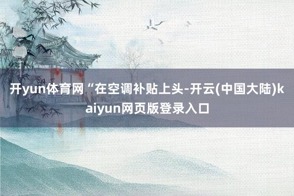 开yun体育网　　“在空调补贴上头-开云(中国大陆)kaiyun网页版登录入口