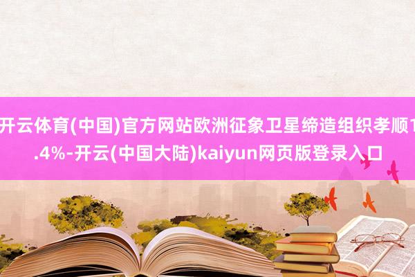 开云体育(中国)官方网站欧洲征象卫星缔造组织孝顺1.4%-开云(中国大陆)kaiyun网页版登录入口