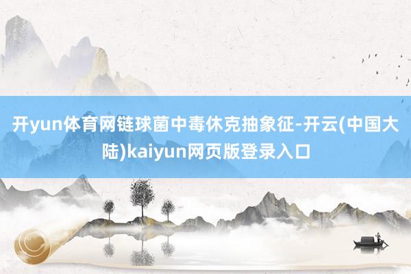 开yun体育网　　链球菌中毒休克抽象征-开云(中国大陆)kaiyun网页版登录入口