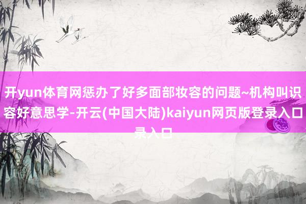 开yun体育网惩办了好多面部妆容的问题~机构叫识容好意思学-开云(中国大陆)kaiyun网页版登录入口