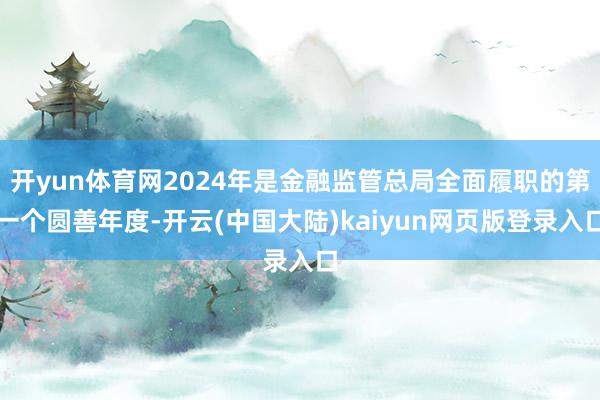 开yun体育网2024年是金融监管总局全面履职的第一个圆善年度-开云(中国大陆)kaiyun网页版登录入口