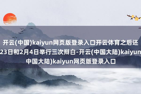 开云(中国)kaiyun网页版登录入口开云体育之后还将于1月21日、23日和2月4日举行三次辩白-开云(中国大陆)kaiyun网页版登录入口