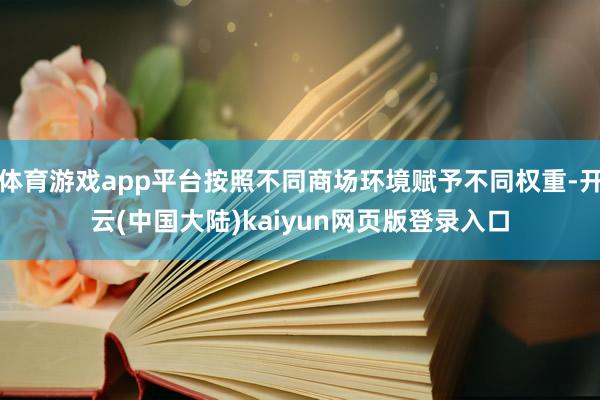 体育游戏app平台按照不同商场环境赋予不同权重-开云(中国大陆)kaiyun网页版登录入口