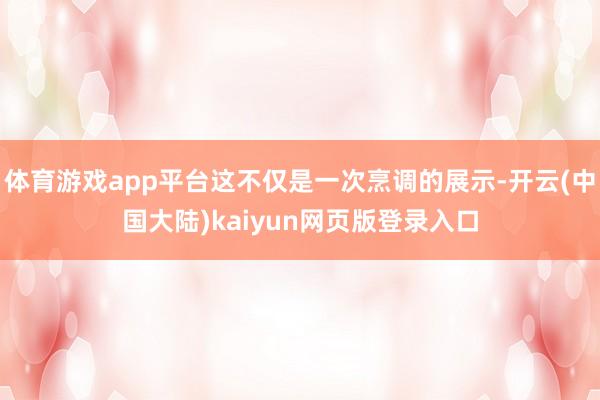 体育游戏app平台这不仅是一次烹调的展示-开云(中国大陆)kaiyun网页版登录入口