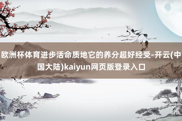 欧洲杯体育进步活命质地它的养分超好经受-开云(中国大陆)kaiyun网页版登录入口