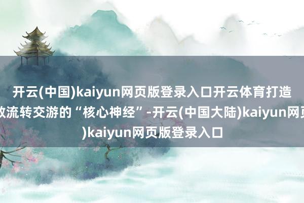 开云(中国)kaiyun网页版登录入口开云体育打造农村产权高效流转交游的“核心神经”-开云(中国大陆)kaiyun网页版登录入口