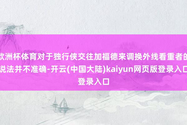 欧洲杯体育对于独行侠交往加福德来调换外线看重者的说法并不准确-开云(中国大陆)kaiyun网页版登录入口