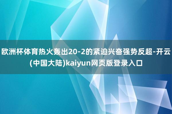 欧洲杯体育热火轰出20-2的紧迫兴奋强势反超-开云(中国大陆)kaiyun网页版登录入口