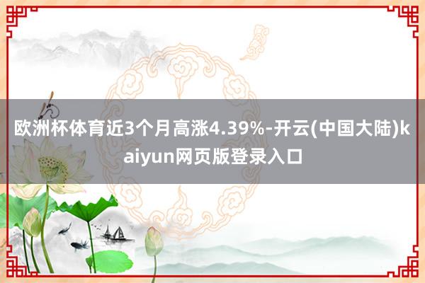 欧洲杯体育近3个月高涨4.39%-开云(中国大陆)kaiyun网页版登录入口
