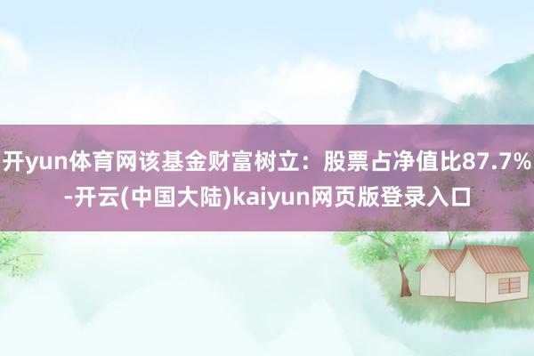 开yun体育网该基金财富树立：股票占净值比87.7%-开云(中国大陆)kaiyun网页版登录入口
