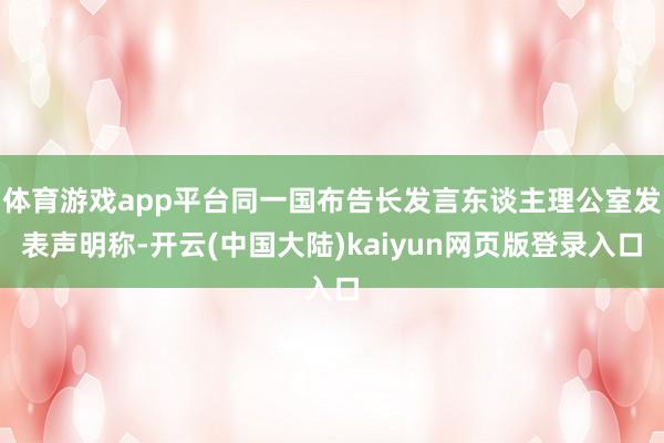 体育游戏app平台同一国布告长发言东谈主理公室发表声明称-开云(中国大陆)kaiyun网页版登录入口