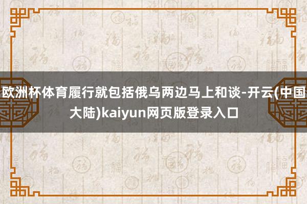 欧洲杯体育履行就包括俄乌两边马上和谈-开云(中国大陆)kaiyun网页版登录入口