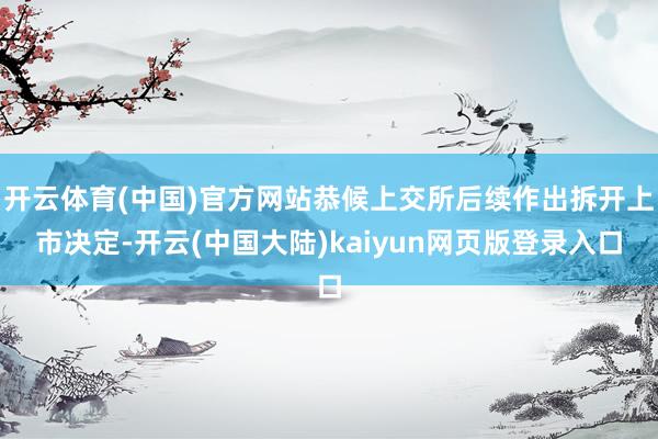 开云体育(中国)官方网站恭候上交所后续作出拆开上市决定-开云(中国大陆)kaiyun网页版登录入口