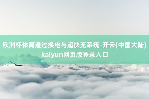 欧洲杯体育通过换电与超快充系统-开云(中国大陆)kaiyun网页版登录入口
