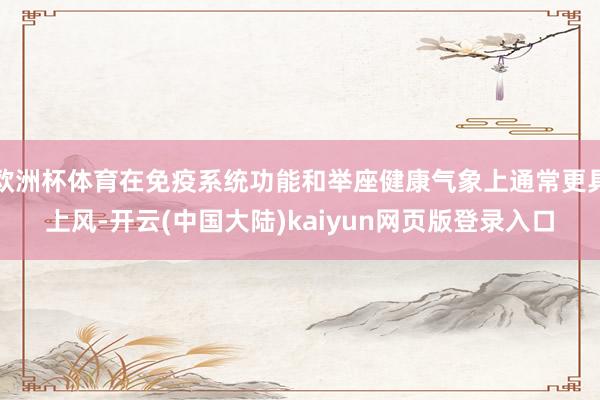 欧洲杯体育在免疫系统功能和举座健康气象上通常更具上风-开云(中国大陆)kaiyun网页版登录入口