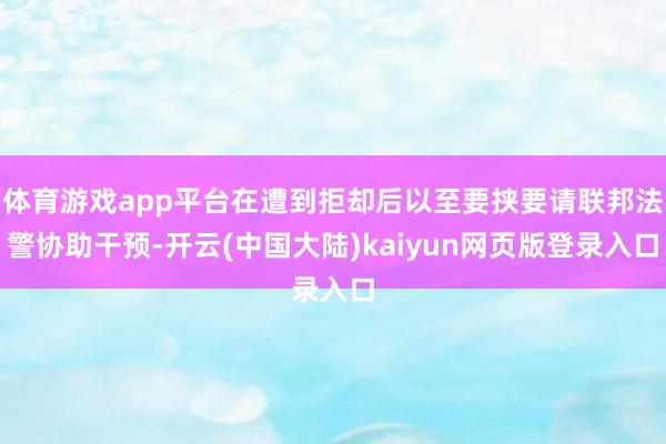 体育游戏app平台在遭到拒却后以至要挟要请联邦法警协助干预-开云(中国大陆)kaiyun网页版登录入口