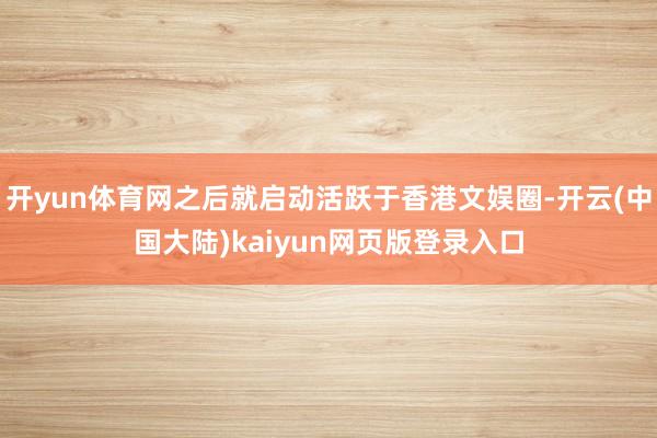开yun体育网之后就启动活跃于香港文娱圈-开云(中国大陆)kaiyun网页版登录入口