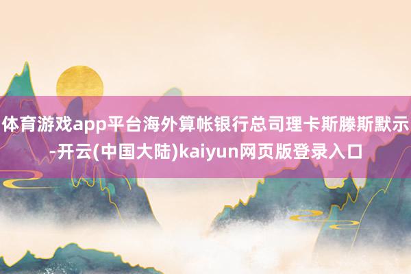 体育游戏app平台　　海外算帐银行总司理卡斯滕斯默示-开云(中国大陆)kaiyun网页版登录入口
