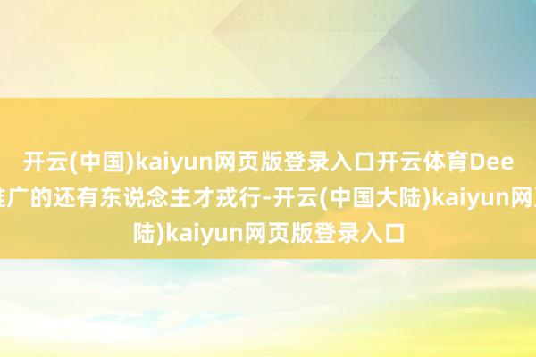 开云(中国)kaiyun网页版登录入口开云体育DeepSeek亟需推广的还有东说念主才戎行-开云(中国大陆)kaiyun网页版登录入口
