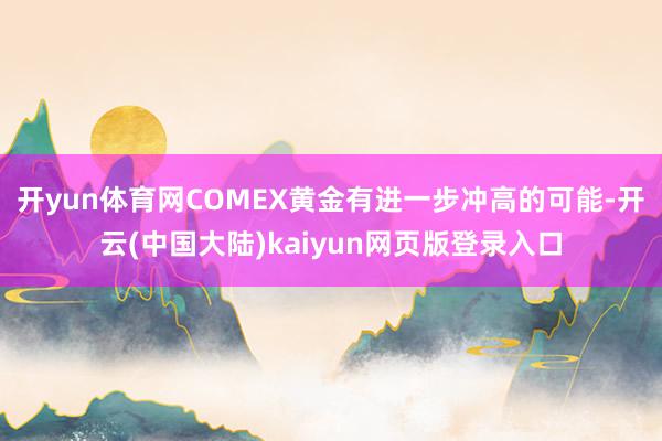 开yun体育网COMEX黄金有进一步冲高的可能-开云(中国大陆)kaiyun网页版登录入口