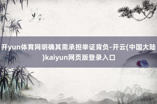 开yun体育网明确其需承担举证背负-开云(中国大陆)kaiyun网页版登录入口