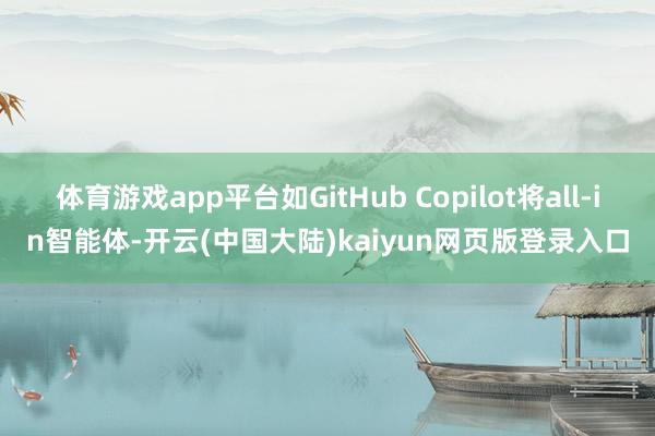 体育游戏app平台如GitHub Copilot将all-in智能体-开云(中国大陆)kaiyun网页版登录入口