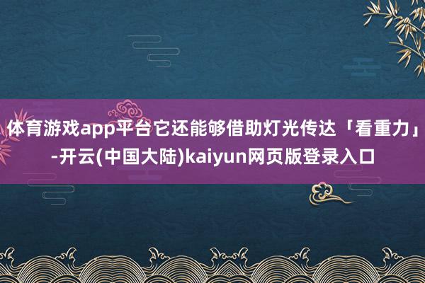 体育游戏app平台它还能够借助灯光传达「看重力」-开云(中国大陆)kaiyun网页版登录入口