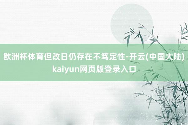 欧洲杯体育　　但改日仍存在不笃定性-开云(中国大陆)kaiyun网页版登录入口