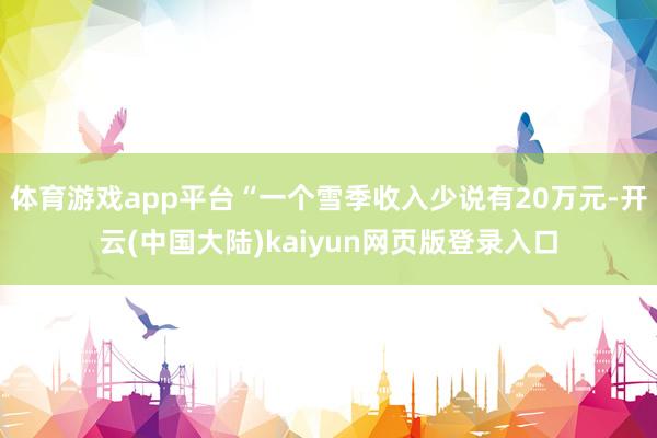 体育游戏app平台“一个雪季收入少说有20万元-开云(中国大陆)kaiyun网页版登录入口