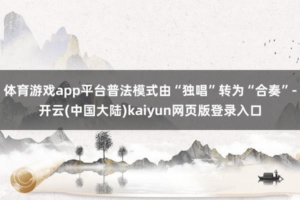 体育游戏app平台普法模式由“独唱”转为“合奏”-开云(中国大陆)kaiyun网页版登录入口