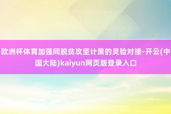 欧洲杯体育加强同脱贫攻坚计策的灵验对接-开云(中国大陆)kaiyun网页版登录入口