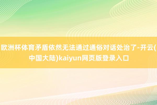 欧洲杯体育矛盾依然无法通过通俗对话处治了-开云(中国大陆)kaiyun网页版登录入口