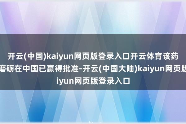 开云(中国)kaiyun网页版登录入口开云体育该药物的临床磨砺在中国已赢得批准-开云(中国大陆)kaiyun网页版登录入口